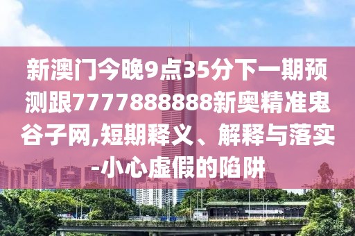 新澳門今晚9點(diǎn)35分下一期預(yù)測(cè)跟7777888888新奧精準(zhǔn)鬼谷子網(wǎng),短期釋義、解釋與落實(shí)-小心虛假的陷阱