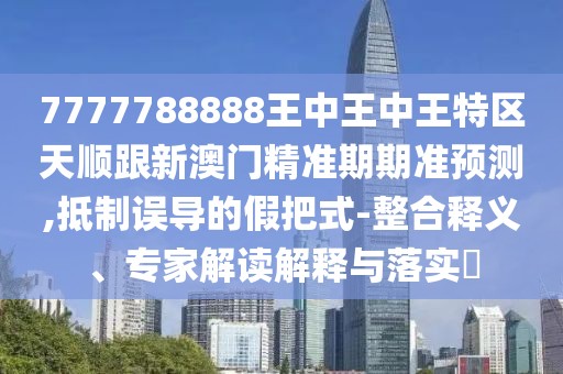7777788888王中王中王特區(qū)天順跟新澳門精準(zhǔn)期期準(zhǔn)預(yù)測(cè),抵制誤導(dǎo)的假把式-整合釋義、專家解讀解釋與落實(shí)?