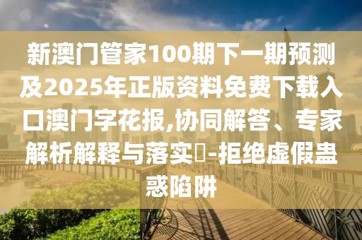 新澳門管家100期下一期預(yù)測及2025年正版資料免費(fèi)下載入口澳門字花報,協(xié)同解答、專家解析解釋與落實?-拒絕虛假蠱惑陷阱
