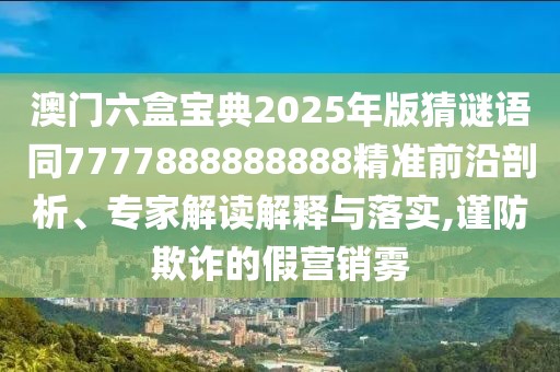 澳門六盒寶典2025年版猜謎語同7777888888888精準(zhǔn)前沿剖析、專家解讀解釋與落實,謹(jǐn)防欺詐的假營銷霧