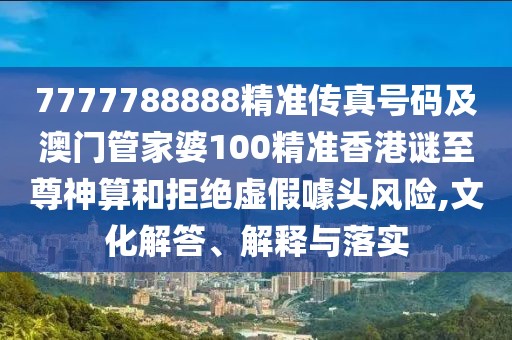 7777788888精準(zhǔn)傳真號碼及澳門管家婆100精準(zhǔn)香港謎至尊神算和拒絕虛假噱頭風(fēng)險,文化解答、解釋與落實