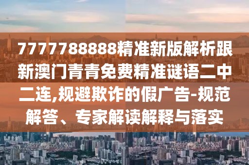 7777788888精準(zhǔn)新版解析跟新澳門(mén)青青免費(fèi)精準(zhǔn)謎語(yǔ)二中二連,規(guī)避欺詐的假?gòu)V告-規(guī)范解答、專(zhuān)家解讀解釋與落實(shí)