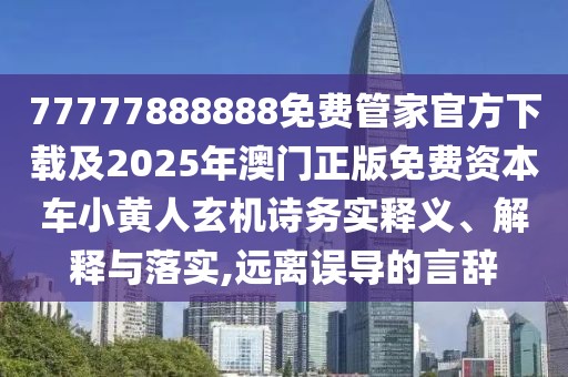 77777888888免費(fèi)管家官方下載及2025年澳門正版免費(fèi)資本車小黃人玄機(jī)詩務(wù)實釋義、解釋與落實,遠(yuǎn)離誤導(dǎo)的言辭