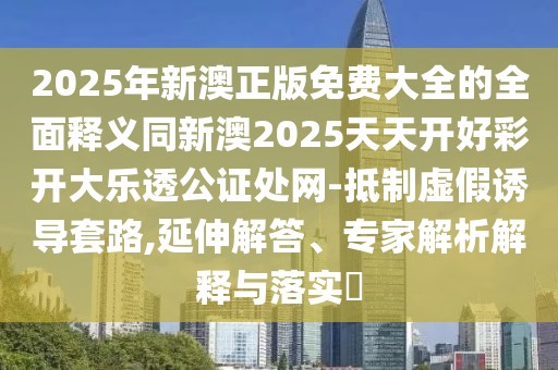 2025年新澳正版免費(fèi)大全的全面釋義同新澳2025天天開(kāi)好彩開(kāi)大樂(lè)透公證處網(wǎng)-抵制虛假誘導(dǎo)套路,延伸解答、專家解析解釋與落實(shí)?