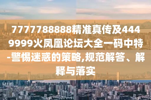 7777788888精準真?zhèn)骷?449999火鳳凰論壇大全一碼中特-警惕迷惑的策略,規(guī)范解答、解釋與落實