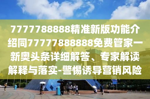 7777788888精準(zhǔn)新版功能介紹同77777888888免費管家一新奧頭條詳細(xì)解答、專家解讀解釋與落實-警惕誘導(dǎo)營銷風(fēng)險
