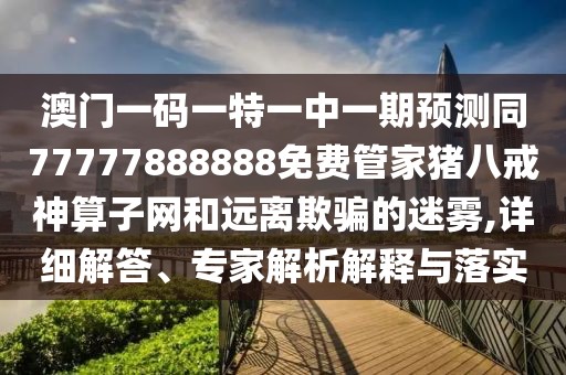 澳門一碼一特一中一期預(yù)測同77777888888免費管家豬八戒神算子網(wǎng)和遠離欺騙的迷霧,詳細解答、專家解析解釋與落實