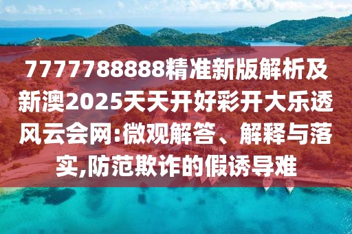 7777788888精準新版解析及新澳2025天天開好彩開大樂透風(fēng)云會網(wǎng):微觀解答、解釋與落實,防范欺詐的假誘導(dǎo)難