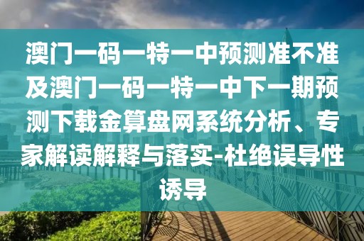 澳門一碼一特一中預(yù)測準(zhǔn)不準(zhǔn)及澳門一碼一特一中下一期預(yù)測下載金算盤網(wǎng)系統(tǒng)分析、專家解讀解釋與落實-杜絕誤導(dǎo)性誘導(dǎo)