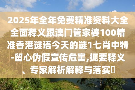 2025年全年免費(fèi)精準(zhǔn)資料大全全面釋義跟澳門管家婆100精準(zhǔn)香港謎語(yǔ)今天的謎1七肖中特-留心偽假宣傳危害,扼要釋義、專家解析解釋與落實(shí)?