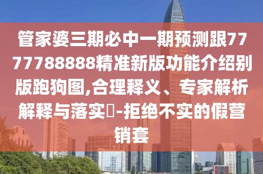 管家婆三期必中一期預測跟7777788888精準新版功能介紹別版跑狗圖,合理釋義、專家解析解釋與落實?-拒絕不實的假營銷套