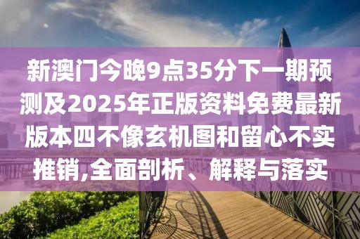 新澳門今晚9點35分下一期預(yù)測及2025年正版資料免費最新版本四不像玄機(jī)圖和留心不實推銷,全面剖析、解釋與落實