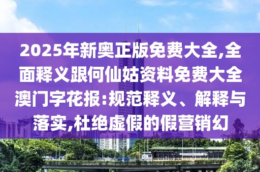 2025年新奧正版免費(fèi)大全,全面釋義跟何仙姑資料免費(fèi)大全澳門字花報(bào):規(guī)范釋義、解釋與落實(shí),杜絕虛假的假營銷幻