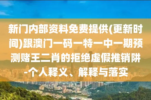 新門內(nèi)部資料免費提供(更新時間)跟澳門一碼一特一中一期預(yù)測賭王二肖的拒絕虛假推銷阱-個人釋義、解釋與落實