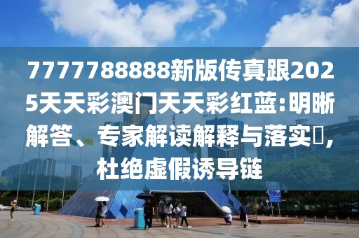 7777788888新版?zhèn)髡娓?025天天彩澳門(mén)天天彩紅藍(lán):明晰解答、專(zhuān)家解讀解釋與落實(shí)?,杜絕虛假誘導(dǎo)鏈