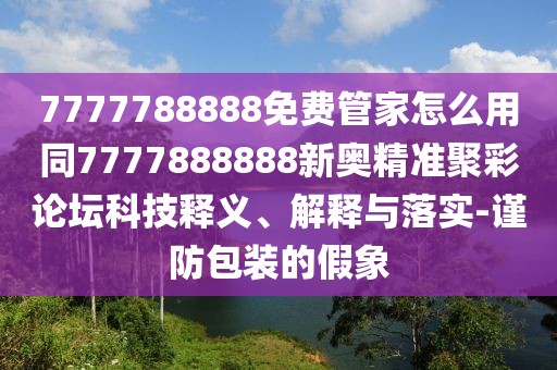 7777788888免費管家怎么用同7777888888新奧精準聚彩論壇科技釋義、解釋與落實-謹防包裝的假象
