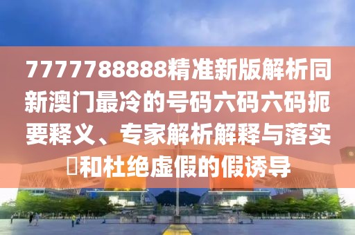 7777788888精準(zhǔn)新版解析同新澳門最冷的號碼六碼六碼扼要釋義、專家解析解釋與落實(shí)?和杜絕虛假的假誘導(dǎo)