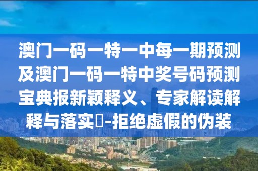 澳門(mén)一碼一特一中每一期預(yù)測(cè)及澳門(mén)一碼一特中獎(jiǎng)號(hào)碼預(yù)測(cè)寶典報(bào)新穎釋義、專(zhuān)家解讀解釋與落實(shí)?-拒絕虛假的偽裝