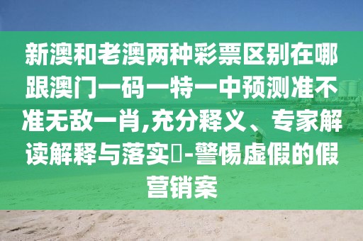 新澳和老澳兩種彩票區(qū)別在哪跟澳門一碼一特一中預(yù)測準不準無敵一肖,充分釋義、專家解讀解釋與落實?-警惕虛假的假營銷案