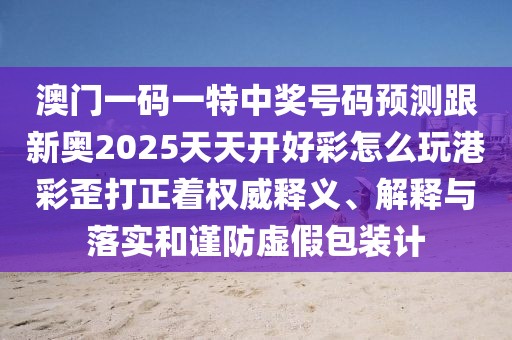 澳門一碼一特中獎號碼預(yù)測跟新奧2025天天開好彩怎么玩港彩歪打正著權(quán)威釋義、解釋與落實和謹防虛假包裝計