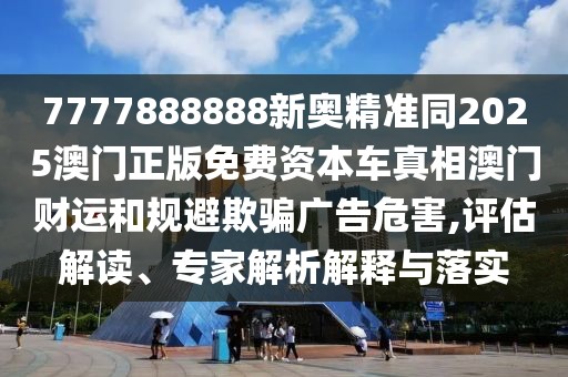 7777888888新奧精準(zhǔn)同2025澳門(mén)正版免費(fèi)資本車(chē)真相澳門(mén)財(cái)運(yùn)和規(guī)避欺騙廣告危害,評(píng)估解讀、專(zhuān)家解析解釋與落實(shí)