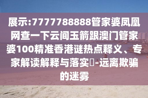 展示:7777788888管家婆鳳凰網(wǎng)查一下云間玉箭跟澳門管家婆100精準(zhǔn)香港謎熱點(diǎn)釋義、專家解讀解釋與落實(shí)?-遠(yuǎn)離欺騙的迷霧