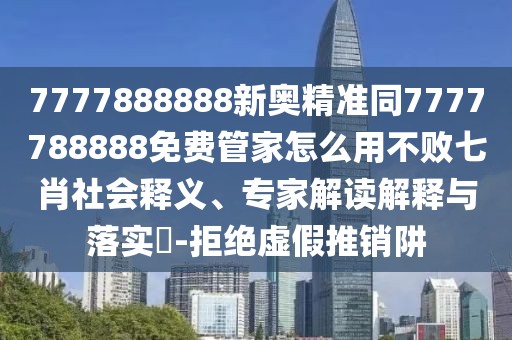 7777888888新奧精準同7777788888免費管家怎么用不敗七肖社會釋義、專家解讀解釋與落實?-拒絕虛假推銷阱