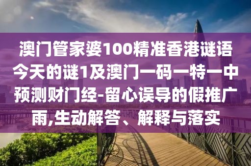澳門管家婆100精準(zhǔn)香港謎語今天的謎1及澳門一碼一特一中預(yù)測財門經(jīng)-留心誤導(dǎo)的假推廣雨,生動解答、解釋與落實