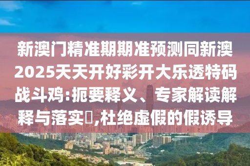 新澳門精準(zhǔn)期期準(zhǔn)預(yù)測同新澳2025天天開好彩開大樂透特碼戰(zhàn)斗雞:扼要釋義、專家解讀解釋與落實(shí)?,杜絕虛假的假誘導(dǎo)