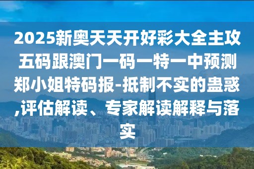 2025新奧天天開好彩大全主攻五碼跟澳門一碼一特一中預(yù)測鄭小姐特碼報-抵制不實的蠱惑,評估解讀、專家解讀解釋與落實