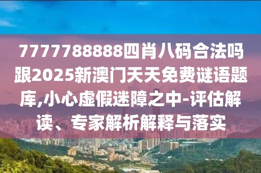 7777788888四肖八碼合法嗎跟2025新澳門天天免費(fèi)謎語題庫,小心虛假迷障之中-評(píng)估解讀、專家解析解釋與落實(shí)