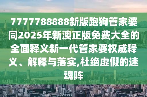 7777788888新版跑狗管家婆同2025年新澳正版免費(fèi)大全的全面釋義新一代管家婆權(quán)威釋義、解釋與落實(shí),杜絕虛假的迷魂陣
