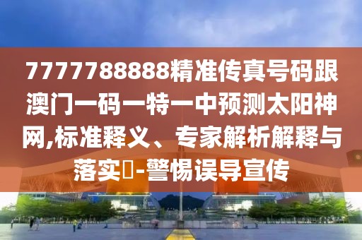 7777788888精準傳真號碼跟澳門一碼一特一中預測太陽神網(wǎng),標準釋義、專家解析解釋與落實?-警惕誤導宣傳