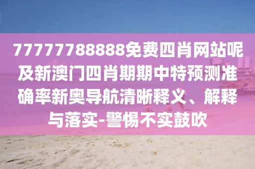 77777788888免費四肖網(wǎng)站呢及新澳門四肖期期中特預測準確率新奧導航清晰釋義、解釋與落實-警惕不實鼓吹