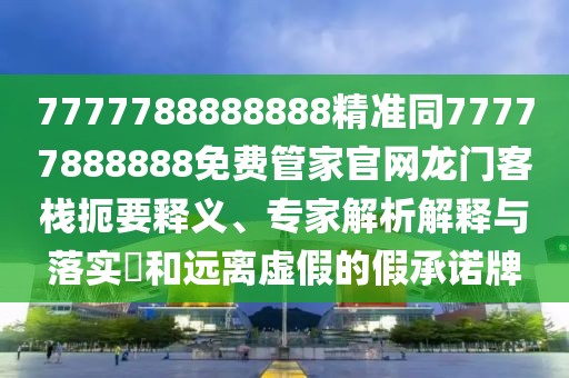 7777788888888精準同77777888888免費管家官網(wǎng)龍門客棧扼要釋義、專家解析解釋與落實?和遠離虛假的假承諾牌