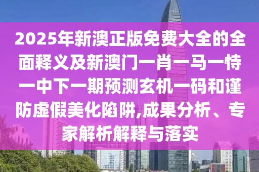 2025年新澳正版免費(fèi)大全的全面釋義及新澳門一肖一馬一恃一中下一期預(yù)測玄機(jī)一碼和謹(jǐn)防虛假美化陷阱,成果分析、專家解析解釋與落實(shí)