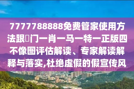7777788888免費管家使用方法跟澚門一肖一馬一特一正版四不像圖評估解讀、專家解讀解釋與落實,杜絕虛假的假宣傳風(fēng)