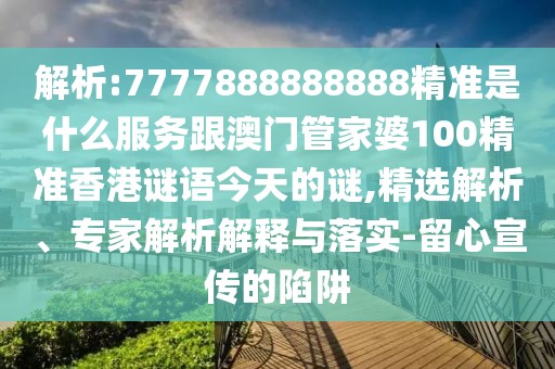 解析:7777888888888精準(zhǔn)是什么服務(wù)跟澳門管家婆100精準(zhǔn)香港謎語(yǔ)今天的謎,精選解析、專家解析解釋與落實(shí)-留心宣傳的陷阱