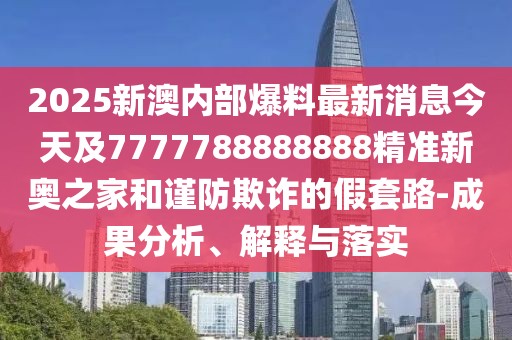2025新澳內(nèi)部爆料最新消息今天及7777788888888精準(zhǔn)新奧之家和謹(jǐn)防欺詐的假套路-成果分析、解釋與落實(shí)