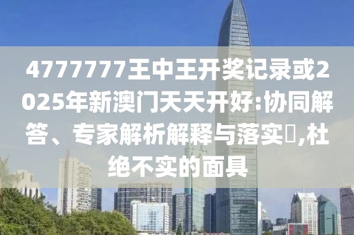 4777777王中王開獎(jiǎng)記錄或2025年新澳門天天開好:協(xié)同解答、專家解析解釋與落實(shí)?,杜絕不實(shí)的面具