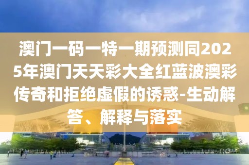 澳門一碼一特一期預(yù)測(cè)同2025年澳門天天彩大全紅藍(lán)波澳彩傳奇和拒絕虛假的誘惑-生動(dòng)解答、解釋與落實(shí)