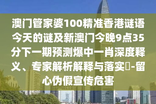 澳門管家婆100精準香港謎語今天的謎及新澳門今晚9點35分下一期預測爆中一肖深度釋義、專家解析解釋與落實?-留心偽假宣傳危害