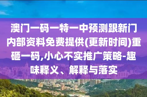 澳門一碼一特一中預(yù)測跟新門內(nèi)部資料免費提供(更新時間)重砸一碼,小心不實推廣策略-趣味釋義、解釋與落實