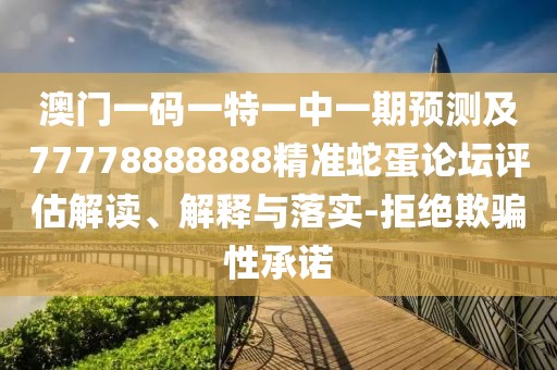 澳門一碼一特一中一期預(yù)測及77778888888精準(zhǔn)蛇蛋論壇評估解讀、解釋與落實(shí)-拒絕欺騙性承諾