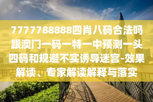 7777788888四肖八碼合法嗎跟澳門一碼一特一中預(yù)測(cè)一頭四碼和規(guī)避不實(shí)誘導(dǎo)迷宮-效果解讀、專家解讀解釋與落實(shí)