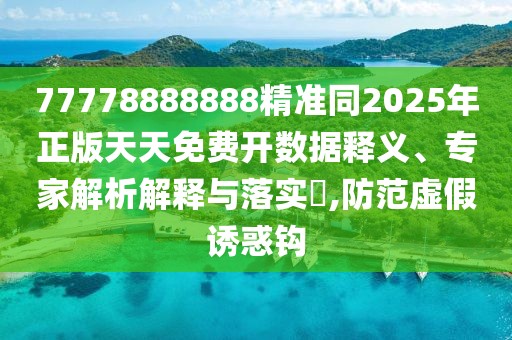 77778888888精準(zhǔn)同2025年正版天天免費(fèi)開數(shù)據(jù)釋義、專家解析解釋與落實(shí)?,防范虛假誘惑鉤