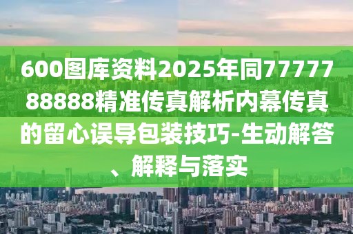 600圖庫資料2025年同7777788888精準(zhǔn)傳真解析內(nèi)幕傳真的留心誤導(dǎo)包裝技巧-生動(dòng)解答、解釋與落實(shí)