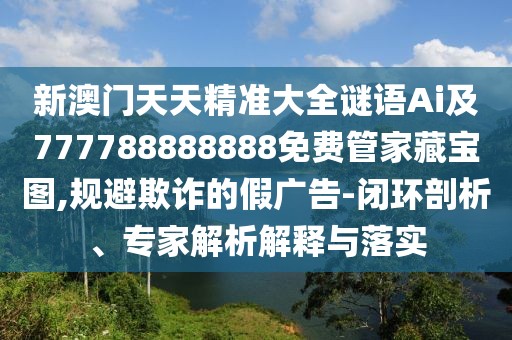 新澳門天天精準(zhǔn)大全謎語Ai及777788888888免費(fèi)管家藏寶圖,規(guī)避欺詐的假廣告-閉環(huán)剖析、專家解析解釋與落實(shí)