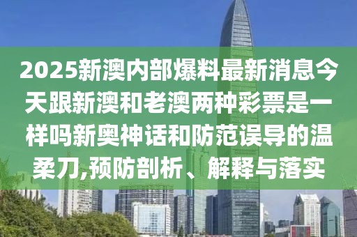 2025新澳內(nèi)部爆料最新消息今天跟新澳和老澳兩種彩票是一樣嗎新奧神話和防范誤導(dǎo)的溫柔刀,預(yù)防剖析、解釋與落實