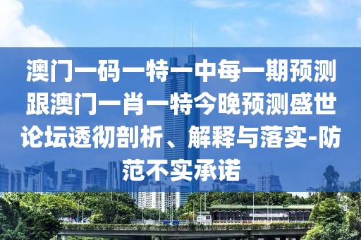 澳門一碼一特一中每一期預(yù)測(cè)跟澳門一肖一特今晚預(yù)測(cè)盛世論壇透徹剖析、解釋與落實(shí)-防范不實(shí)承諾